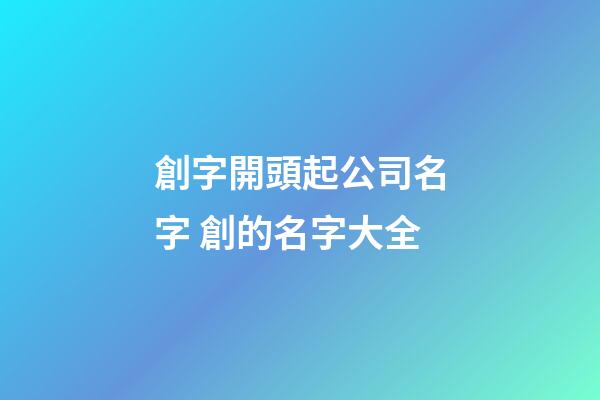 創字開頭起公司名字 創的名字大全-第1張-公司起名-玄機派